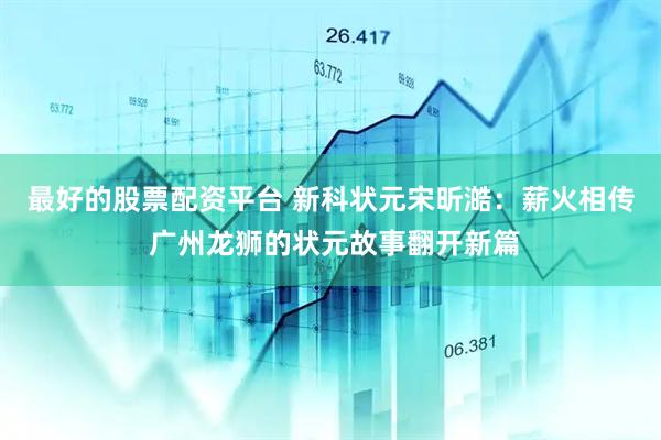 最好的股票配资平台 新科状元宋昕澔：薪火相传 广州龙狮的状元故事翻开新篇