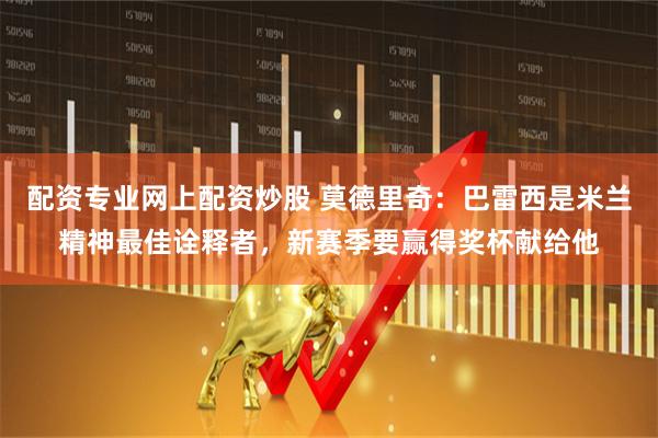配资专业网上配资炒股 莫德里奇：巴雷西是米兰精神最佳诠释者，新赛季要赢得奖杯献给他